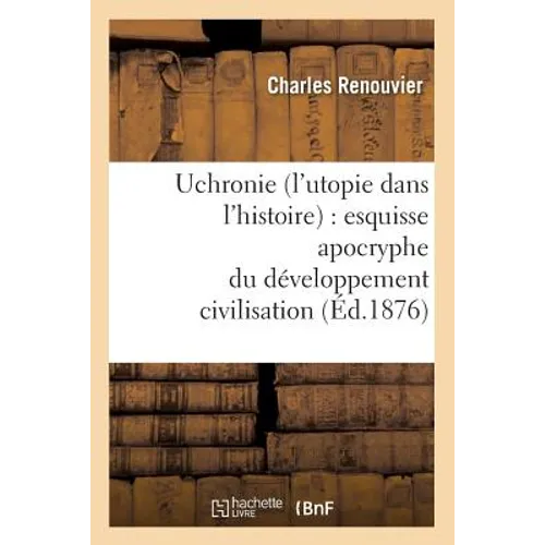 Uchronie (l'Utopie Dans l'Histoire): Esquisse Apocryphe Du Développement Civilisation (Éd.1876)