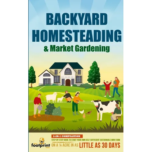 Backyard Homesteading & Market Gardening: 2-in-1 Compilation Step-By-Step Guide to Start Your Own Self Sufficient Sustainable Mini Farm on a 1/4 Acre