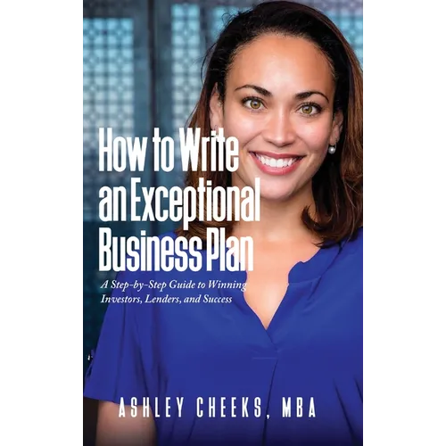 How to Write an Exceptional Business Plan: A Step-by-Step Guide to Winning Investors, Lenders, and Success