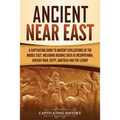 Ancient Near East: A Captivating Guide to Ancient Civilizations of the Middle East, Including Regions Such as Mesopotamia, Ancient Iran, Egypt, Anatol