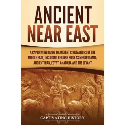 Ancient Near East: A Captivating Guide to Ancient Civilizations of the Middle East, Including Regions Such as Mesopotamia, Ancient Iran, Egypt, Anatol