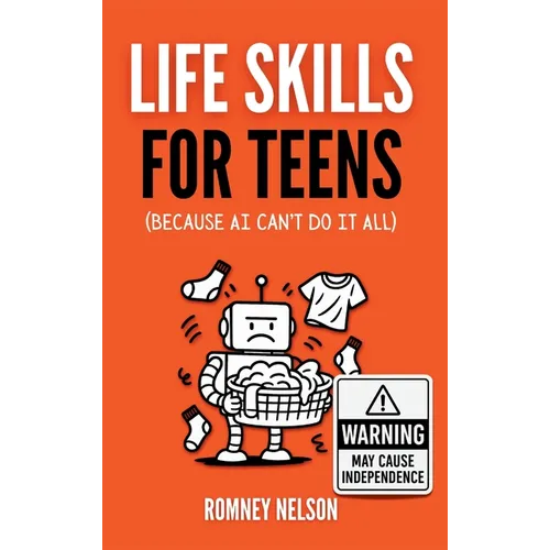 Life Skills for Teens - Because AI Can't Do It All: Essential Tools for Independence, Confidence and Success After High School Travel, Budgeting & Mon