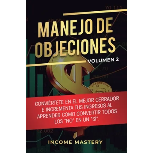 Manejo de Objeciones: Conviértete en el Mejor Cerrador e Incrementa Tus Ingresos al Aprender Cómo Convertir Todos Los "No" en un "Sí" Volumen 2