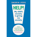 Help! My Child's Anxiety Is Giving Me Anxiety: An Essential Guide for Parents of Anxious Children