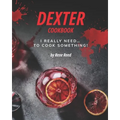 Dexter Cookbook: I Really Need... To Cook Something!