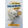 All Things Polar Bears For Kids: Filled With Plenty of Facts, Photos, and Fun to Learn all About Polar Bears