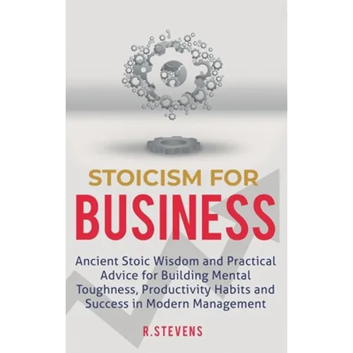 Stoicism for Business: Ancient stoic wisdom and practical advice for building mental toughness, productivity habits and success in modern management!
