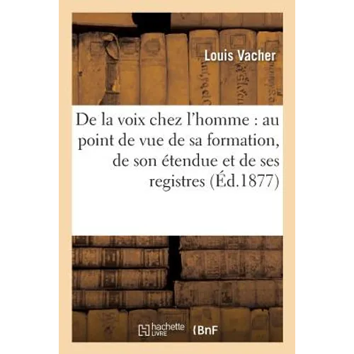 de la Voix Chez l'Homme: Au Point de Vue de Sa Formation, de Son Étendue Et de Ses Registres