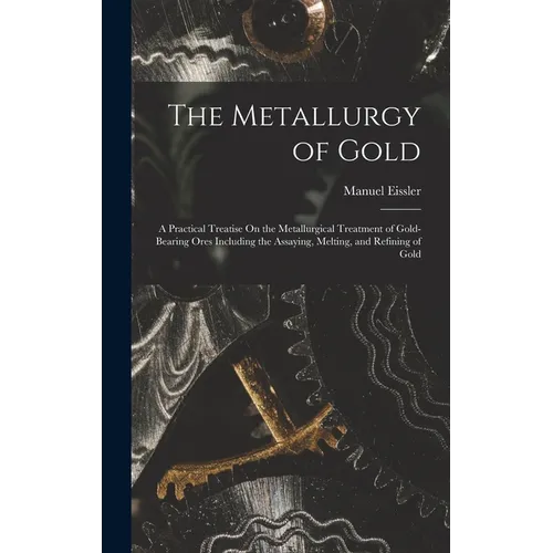The Metallurgy of Gold: A Practical Treatise On the Metallurgical Treatment of Gold-Bearing Ores Including the Assaying, Melting, and Refining of Gold