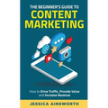 The Beginner's Guide to Content Marketing: How to Drive Traffic, Provide Value and Increase Revenue