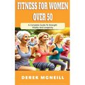 Fitness For Women Over 50: A Complete Guide To Strength, Vitality And Longevity