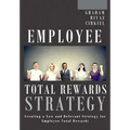 Employee Total Rewards Strategy: Creating a New and Relevant Strategy for Employee Total Rewards