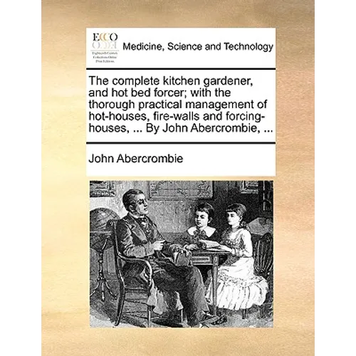 The complete kitchen gardener, and hot bed forcer; with the thorough practical management of hot-houses, fire-walls and forcing-houses, ... By John Ab