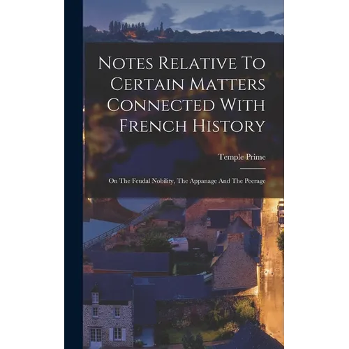 Notes Relative To Certain Matters Connected With French History: On The Feudal Nobility, The Appanage And The Peerage