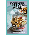 The Beginners Guide on Freezer Meal: Step by Step Guide on How to Preserve Your Food And Simple Recipes to Cook Now and Freeze for Later