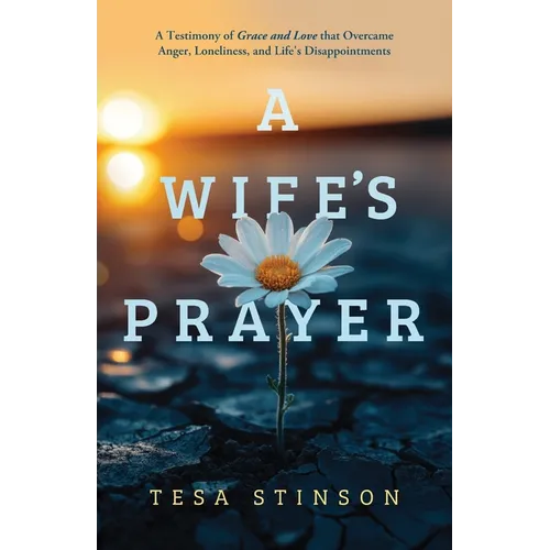 A Wife's Prayer: A Testimony of Grace and Love that Overcame Anger, Loneliness, and Life's Disappointments