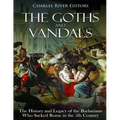 The Goths and Vandals: The History and Legacy of the Barbarians Who Sacked Rome in the 5th Century CE