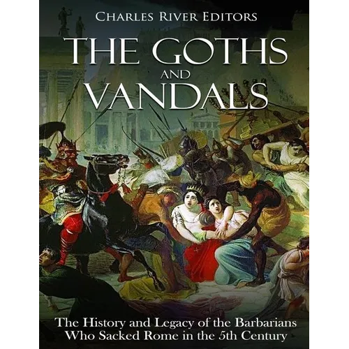 The Goths and Vandals: The History and Legacy of the Barbarians Who Sacked Rome in the 5th Century CE