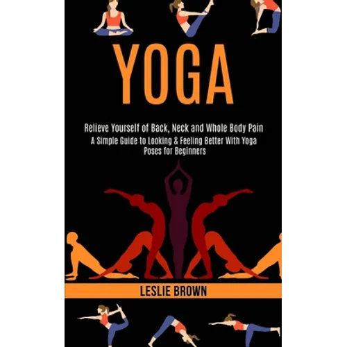 Yoga: A Simple Guide to Looking & Feeling Better With Yoga Poses for Beginners (Relieve Yourself of Back, Neck and Whole Body Pain)