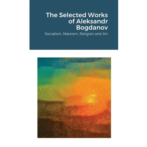 The Selected Works of Aleksandr Bogdanov: Socialism, Marxism, Religion and Art
