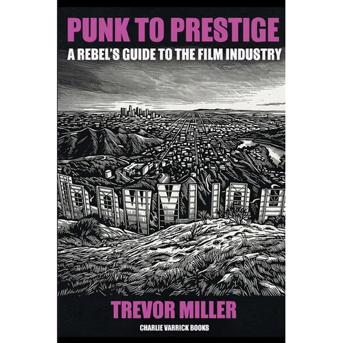 Punk to Prestige: A Rebel Filmmaker's Guide to Crashing the Film Industry and Making It Work for You