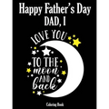 Happy Father's Day Coloring Book - Dad, I Love you to the moon and back: Color it and Express your love to your dad - Gift idea for daddy or GrandPa -