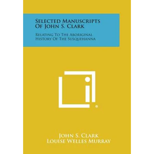 Selected Manuscripts of John S. Clark: Relating to the Aboriginal History of the Susquehanna