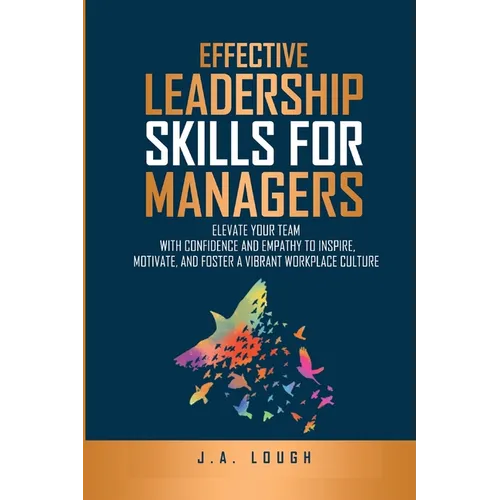 Effective Leadership Skills for Managers: Elevate Your Team with Confidence and Empathy to Inspire, Motivate and Foster a Vibrant Workplace Culture