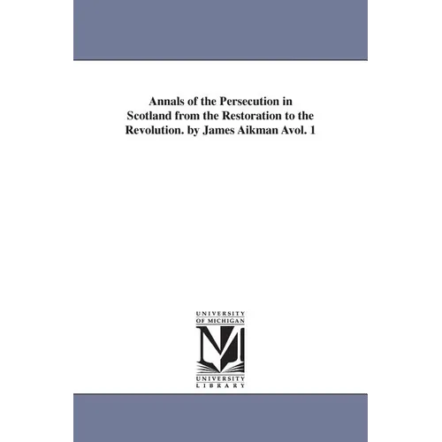 Annals of the Persecution in Scotland from the Restoration to the Revolution. by James Aikman Avol. 1