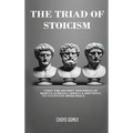 The Triad of Stoicism: The Ancient Teachings of Marcus Aurelius, Seneca & Epictetus To Cultivate Inner Peace