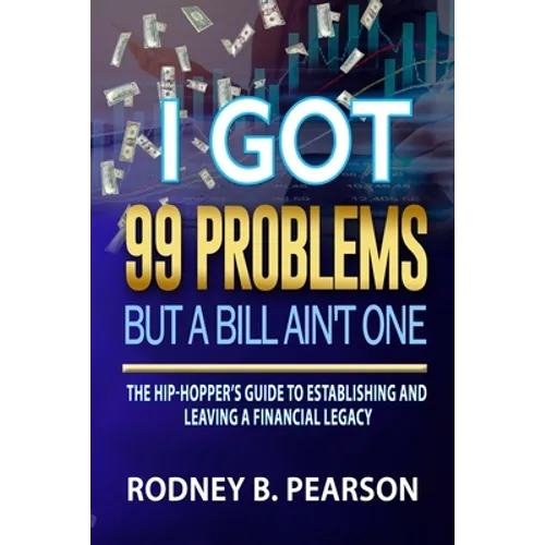 I Got 99 Problems But a Bill Ain't One: The Hip-Hopper's Guide to Establishing and Leaving a Financial Legacy