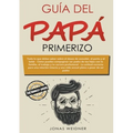 Guía del papá primerizo: Todo lo que debes saber sobre el deseo de concebir, el parto y el bebé. Cómo puedes compaginar ser padre de tus hijos con la