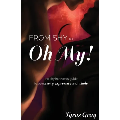 From Shy to Oh My! The Shy Introvert's Guide to Being Sexy, Expressive and Whole