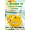 A Vegetable for Every Season Cookbook: Easy & Delicious Seasonal Vegetable Recipes from the Vegetable Garden, Farmer's Market, or Grocery Store