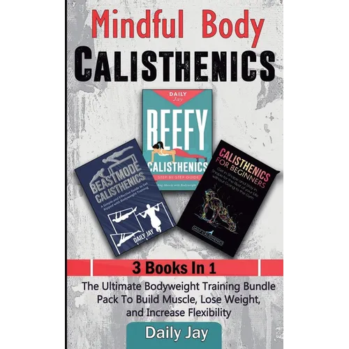 Mindful Body Calisthenics: The Ultimate Bodyweight Training Bundle Pack To Build Muscle, Lose Weight, and Increase Flexibility 3 Books In 1