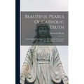 Beautiful Pearls Of Catholic Truth: Containing the Teachings of the Holy Catholic Church and the Sacred Books of the Bible...
