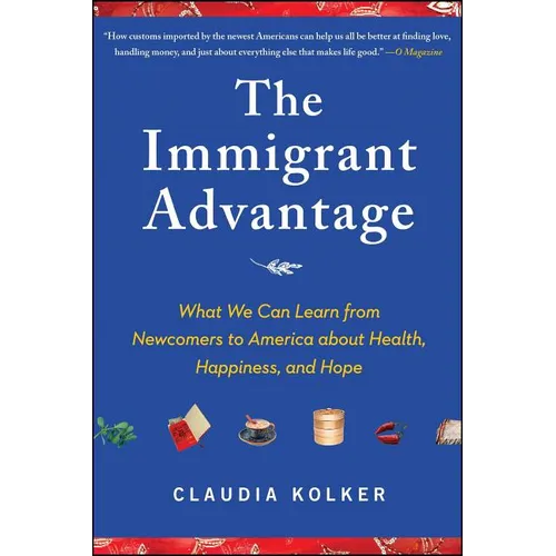 Immigrant Advantage: What We Can Learn from Newcomers to America about Health, Happiness and Hope