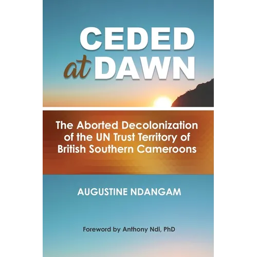 Ceded at Dawn: The Aborted Decolonization of the UN Trust Territory of British Southern Cameroons