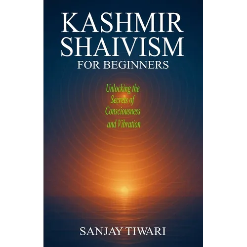 Kashmir Shaivism for Beginners: Unlocking the Secrets of Consciousness and Vibration