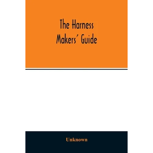 The Harness makers' guide: containing the lengths for cutting and making harnesses, bridle work, straps, &c., shewing the cost of manufacture