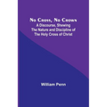 No Cross, No Crown; A Discourse, Shewing the Nature and Discipline of the Holy Cross of Christ