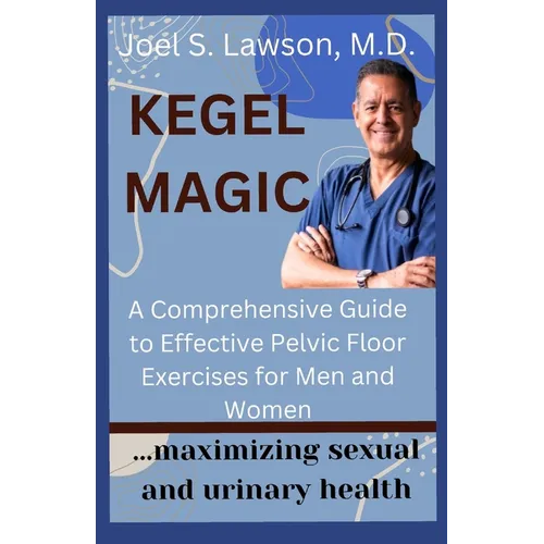 Kegel Magic: A Comprehensive Guide to Effective Pelvic Floor Exercises for Men and Women: Maximizing sexual and urinary health