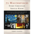 75 Masterpieces Every Christian Should Know: The Fascinating Stories Behind Great Works of Art, Literature, Music and Film