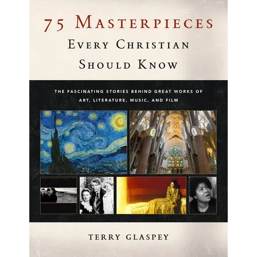 75 Masterpieces Every Christian Should Know: The Fascinating Stories Behind Great Works of Art, Literature, Music and Film