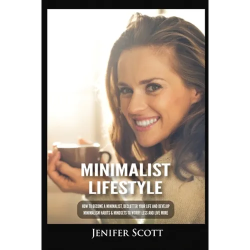 Minimalist Lifestyle: How to Become a Minimalist, Declutter Your Life and Develop Minimalism Habits & Mindsets to Worry Less and Live More