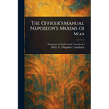 The Officer's Manual: Napoleon's Maxims of War