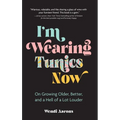 I'm Wearing Tunics Now: On Growing Older, Better, and a Hell of a Lot Louder