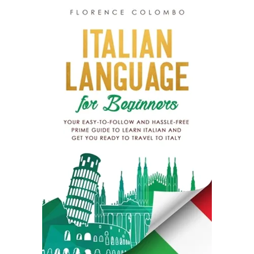 Italian Language for Beginners: Your Easy-to-Follow and Hassle-Free Prime Guide to Learn Italian and Get You Ready to Travel to Italy