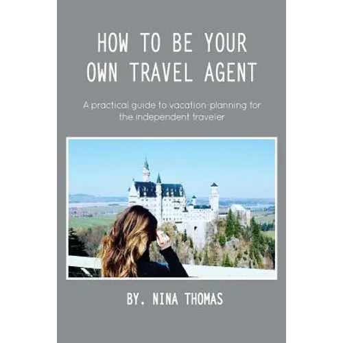 How to Be Your Own Travel Agent: A Practical Guide to Vacation-Planning for the Independent Traveler