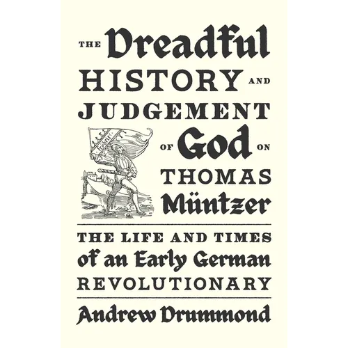 The Dreadful History and Judgement of God on Thomas Müntzer: The Life and Times of an Early German Revolutionary